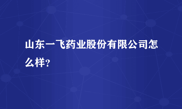 山东一飞药业股份有限公司怎么样？