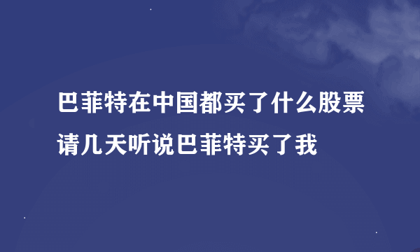 巴菲特在中国都买了什么股票请几天听说巴菲特买了我