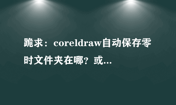 跪求：coreldraw自动保存零时文件夹在哪？或自动备份零时文件夹在哪。。。未保存的图找不到了T T