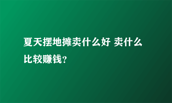 夏天摆地摊卖什么好 卖什么比较赚钱？