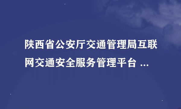 陕西省公安厅交通管理局互联网交通安全服务管理平台 注册之后用户名是什么？