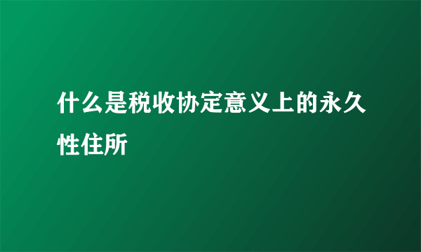 什么是税收协定意义上的永久性住所