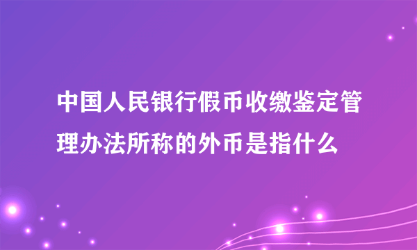 中国人民银行假币收缴鉴定管理办法所称的外币是指什么