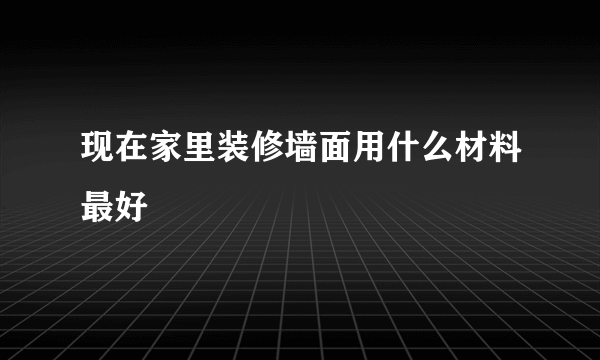 现在家里装修墙面用什么材料最好