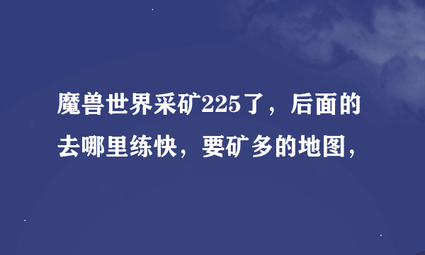 魔兽世界采矿225了，后面的去哪里练快，要矿多的地图，