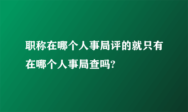 职称在哪个人事局评的就只有在哪个人事局查吗?