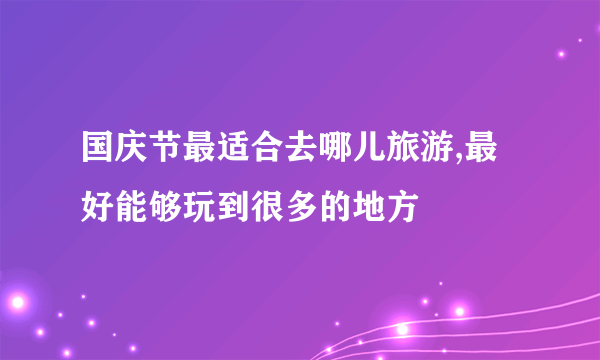 国庆节最适合去哪儿旅游,最好能够玩到很多的地方