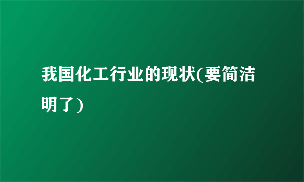 我国化工行业的现状(要简洁明了)