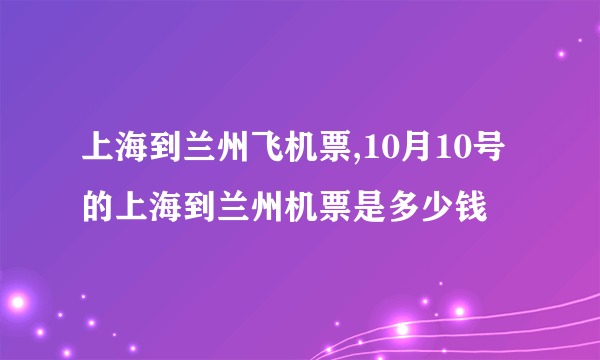 上海到兰州飞机票,10月10号的上海到兰州机票是多少钱