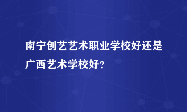 南宁创艺艺术职业学校好还是广西艺术学校好？