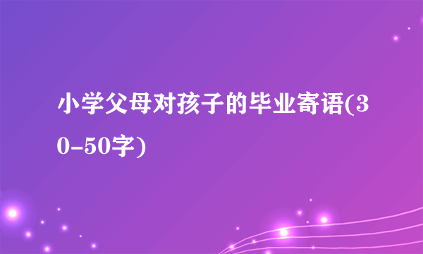 小学父母对孩子的毕业寄语(30-50字)