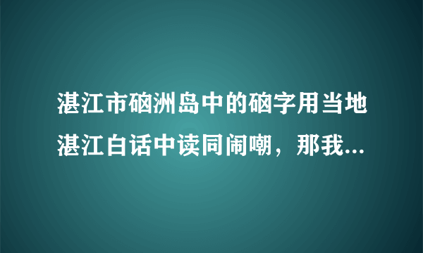 湛江市硇洲岛中的硇字用当地湛江白话中读同闹嘲，那我真不懂粤语字典中的硇怎么读，求教