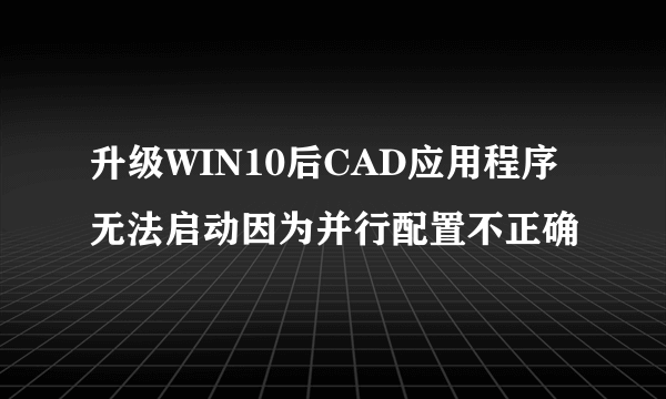 升级WIN10后CAD应用程序无法启动因为并行配置不正确