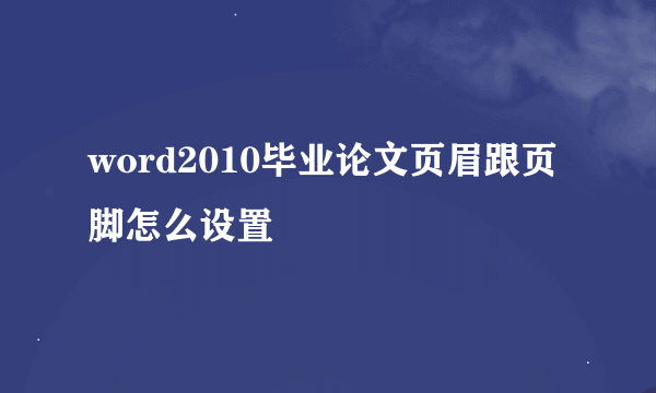 word2010毕业论文页眉跟页脚怎么设置