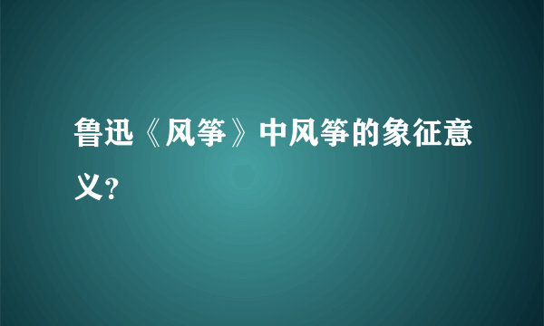 鲁迅《风筝》中风筝的象征意义？