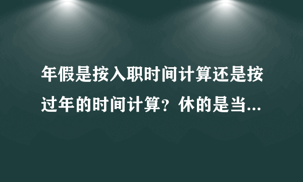 年假是按入职时间计算还是按过年的时间计算？休的是当年的年假还是前一年的？