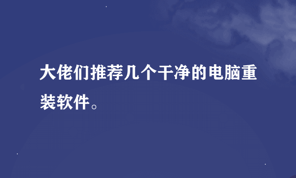 大佬们推荐几个干净的电脑重装软件。