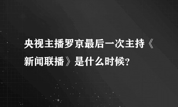 央视主播罗京最后一次主持《新闻联播》是什么时候？