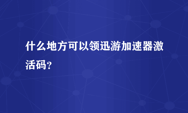 什么地方可以领迅游加速器激活码？