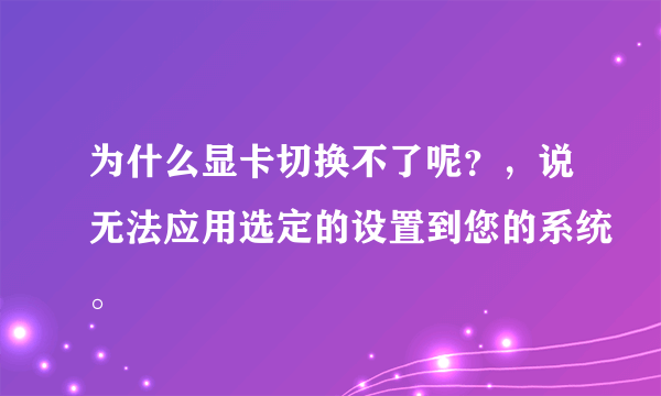 为什么显卡切换不了呢？，说无法应用选定的设置到您的系统。