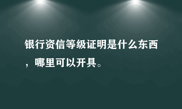 银行资信等级证明是什么东西，哪里可以开具。