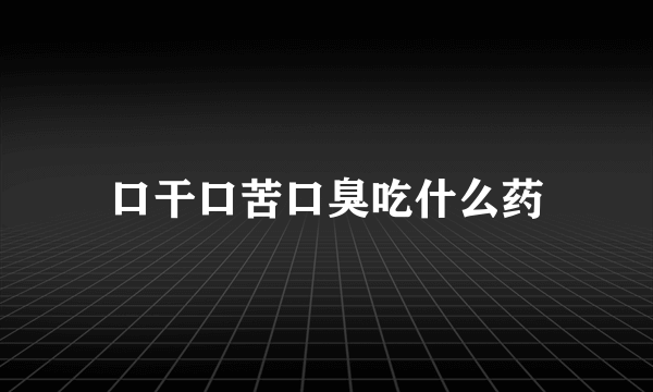 口干口苦口臭吃什么药