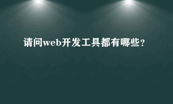 请问web开发工具都有哪些？