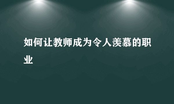 如何让教师成为令人羡慕的职业