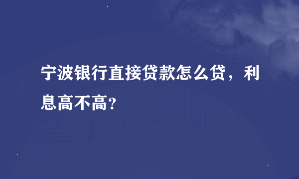 宁波银行直接贷款怎么贷，利息高不高？