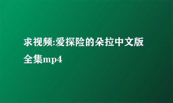 求视频:爱探险的朵拉中文版全集mp4