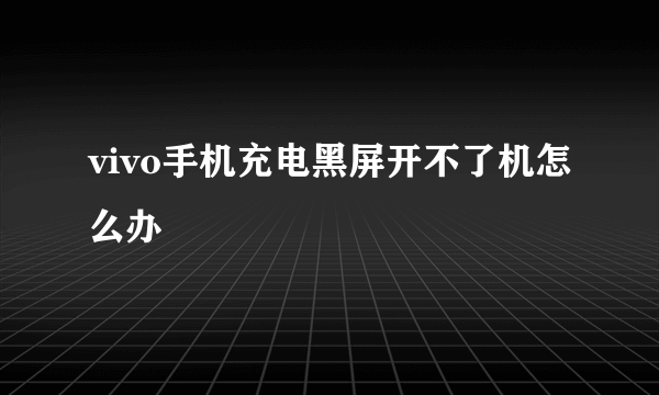 vivo手机充电黑屏开不了机怎么办