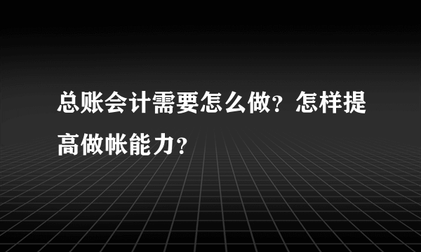 总账会计需要怎么做？怎样提高做帐能力？