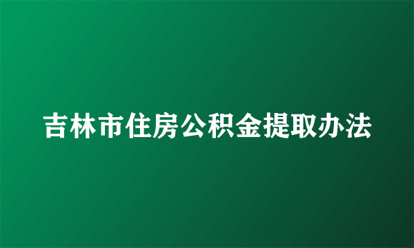 吉林市住房公积金提取办法