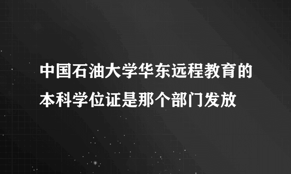 中国石油大学华东远程教育的本科学位证是那个部门发放