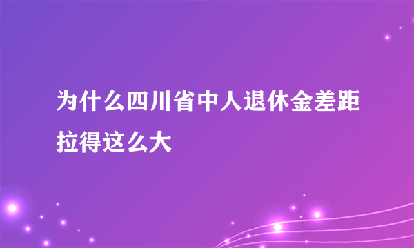 为什么四川省中人退休金差距拉得这么大