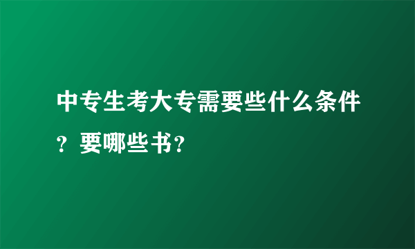 中专生考大专需要些什么条件？要哪些书？