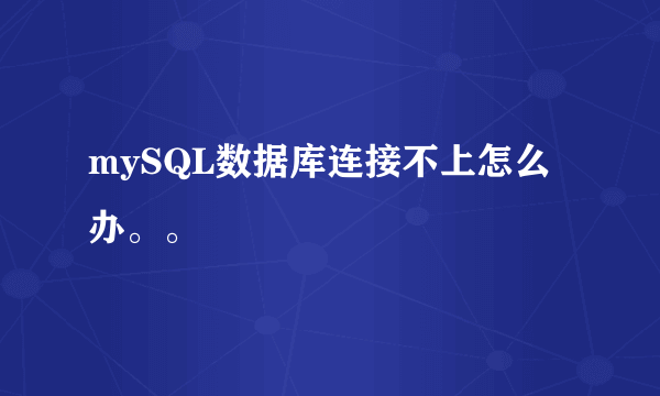 mySQL数据库连接不上怎么办。。