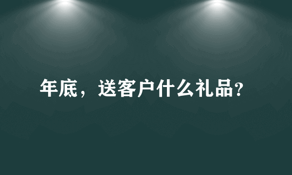 年底，送客户什么礼品？