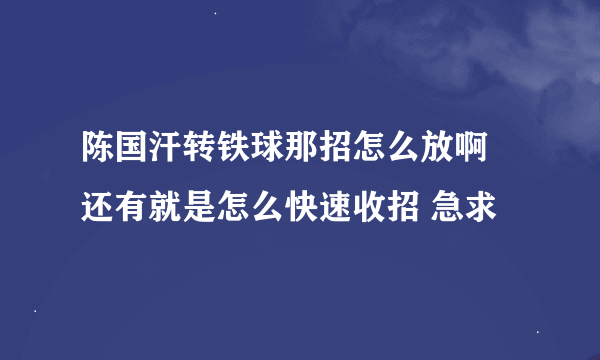 陈国汗转铁球那招怎么放啊 还有就是怎么快速收招 急求