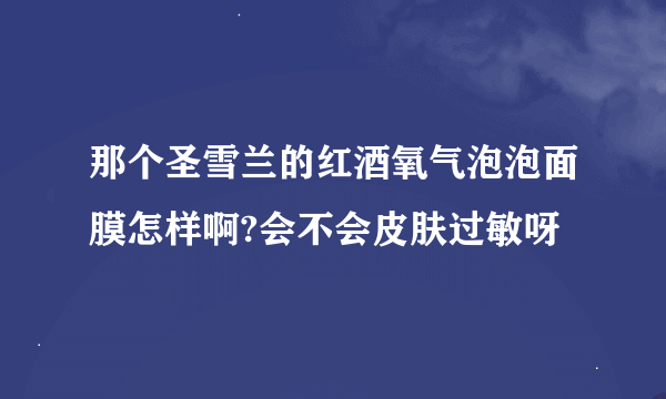 那个圣雪兰的红酒氧气泡泡面膜怎样啊?会不会皮肤过敏呀