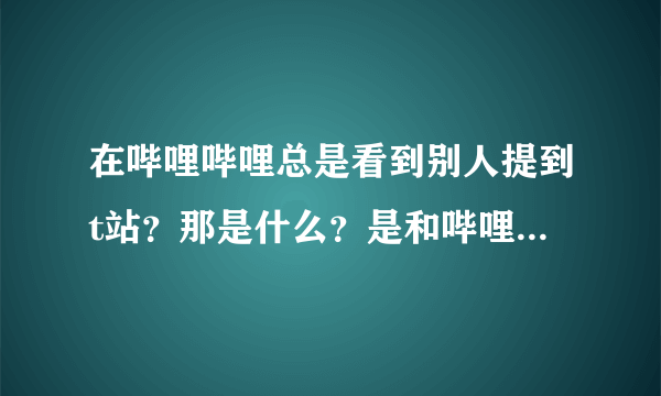 在哔哩哔哩总是看到别人提到t站？那是什么？是和哔哩哔哩一样是个手机软件还是个网站？