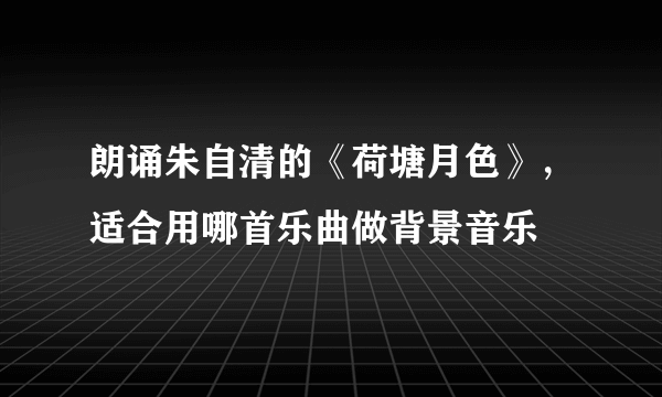 朗诵朱自清的《荷塘月色》，适合用哪首乐曲做背景音乐