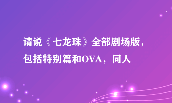 请说《七龙珠》全部剧场版，包括特别篇和OVA，同人