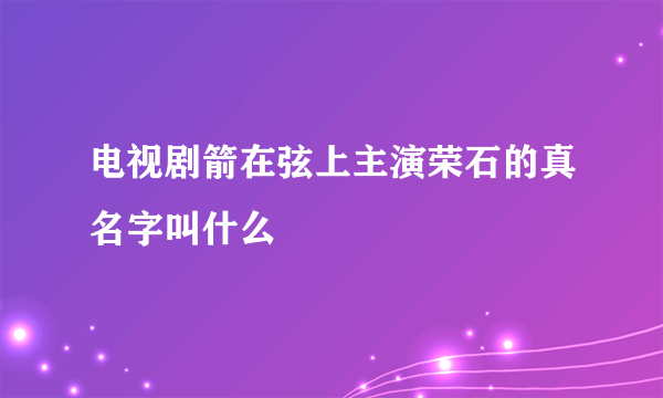 电视剧箭在弦上主演荣石的真名字叫什么