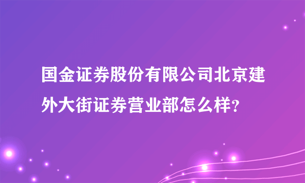 国金证券股份有限公司北京建外大街证券营业部怎么样？