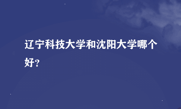 辽宁科技大学和沈阳大学哪个好？