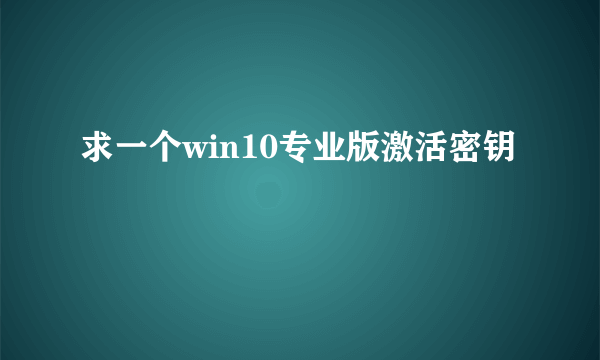 求一个win10专业版激活密钥