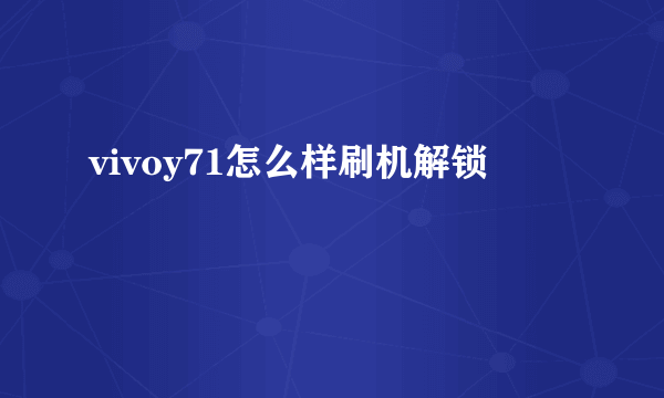 vivoy71怎么样刷机解锁