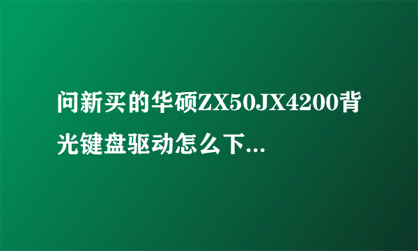 问新买的华硕ZX50JX4200背光键盘驱动怎么下？系统为win 7旗舰版。原来预装win8的，现在改装win7了 谢谢！