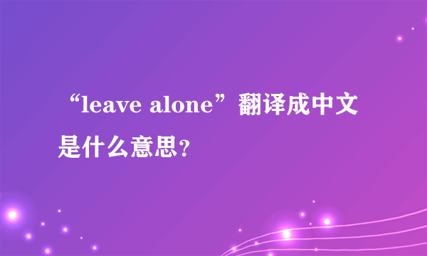 “leave alone”翻译成中文是什么意思？